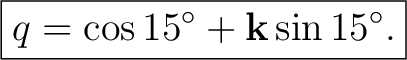 $\displaystyle \boxed{ q=\cos15^\circ+\mathbf k\sin15^\circ. }$ $\displaystyle \boxed{ q=\cos15^\circ+\mathbf k\sin15^\circ. }$