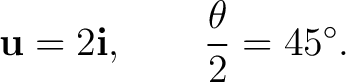 $\displaystyle \mathbf u=2\mathbf i, \qquad \frac{\theta}{2}=45^\circ. $