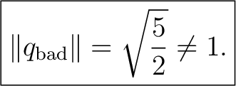 $\displaystyle \boxed{\lVert q_{\rm bad}\rVert=\sqrt{\frac52}\neq1.}$ $\displaystyle \boxed{\lVert q_{\rm bad}\rVert=\sqrt{\frac52}\neq1.}$