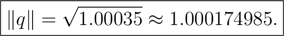 $\displaystyle \boxed{ \lVert q\rVert=\sqrt{1.00035}\approx1.000174985. }$ $\displaystyle \boxed{ \lVert q\rVert=\sqrt{1.00035}\approx1.000174985. }$