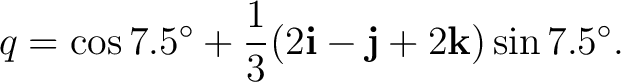 $\displaystyle q =\cos7.5^\circ +\frac13(2\mathbf i-\mathbf j+2\mathbf k)\sin7.5^\circ.$ $\displaystyle q =\cos7.5^\circ +\frac13(2\mathbf i-\mathbf j+2\mathbf k)\sin7.5^\circ.$