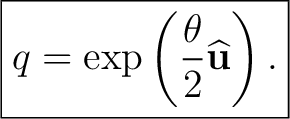 $\displaystyle \boxed{ q =\exp\left(\frac{\theta}{2}\widehat{\mathbf u}\right). }$ $\displaystyle \boxed{ q =\exp\left(\frac{\theta}{2}\widehat{\mathbf u}\right). }$