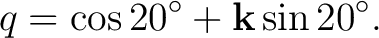 $\displaystyle q=\cos 20^\circ+\mathbf k\sin20^\circ. $