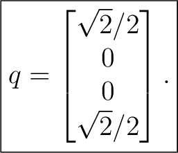$\displaystyle \boxed{ q= \begin{bmatrix} \sqrt2/2\\ 0\\ 0\\ \sqrt2/2 \end{bmatrix}. }$ $\displaystyle \boxed{ q= \begin{bmatrix} \sqrt2/2\\ 0\\ 0\\ \sqrt2/2 \end{bmatrix}. }$