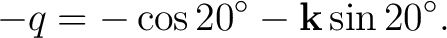 $\displaystyle -q=-\cos20^\circ-\mathbf k\sin20^\circ. $