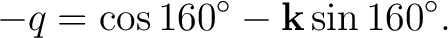 $\displaystyle -q =\cos160^\circ -\mathbf k\sin160^\circ.$ $\displaystyle -q =\cos160^\circ -\mathbf k\sin160^\circ.$