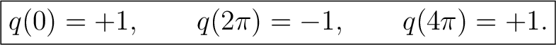 $\displaystyle \boxed{ q(0)=+1, \qquad q(2\pi)=-1, \qquad q(4\pi)=+1. }$ $\displaystyle \boxed{ q(0)=+1, \qquad q(2\pi)=-1, \qquad q(4\pi)=+1. }$