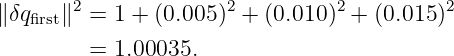 ∥δqfirst∥2 = 1 + (0.005 )2 + (0.010)2 + (0.015 )2

         = 1.00035.
