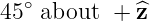 45∘ about +  ^z
