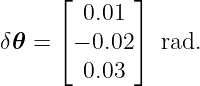      ⌊       ⌋
        0.01
δ𝜃 = ⌈ − 0.02 ⌉ rad.

        0.03

