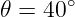 𝜃 = 40∘
