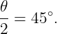 𝜃-    ∘
2 = 45 .
