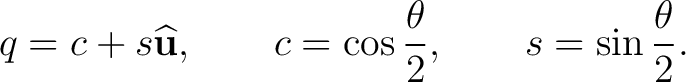 $\displaystyle q=c+s\widehat{\mathbf u}, \qquad c=\cos\frac{\theta}{2}, \qquad s=\sin\frac{\theta}{2}.$ $\displaystyle q=c+s\widehat{\mathbf u}, \qquad c=\cos\frac{\theta}{2}, \qquad s=\sin\frac{\theta}{2}.$