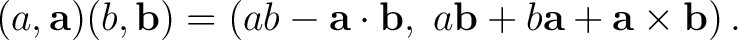 $\displaystyle (a,\mathbf a)(b,\mathbf b) = \left( ab-\mathbf a\cdot\mathbf b, \;a\mathbf b+b\mathbf a+\mathbf a\times\mathbf b \right).$ $\displaystyle (a,\mathbf a)(b,\mathbf b) = \left( ab-\mathbf a\cdot\mathbf b, \;a\mathbf b+b\mathbf a+\mathbf a\times\mathbf b \right).$