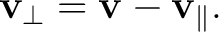 $\displaystyle \mathbf v_{\perp} =\mathbf v-\mathbf v_{\parallel}.$ $\displaystyle \mathbf v_{\perp} =\mathbf v-\mathbf v_{\parallel}.$