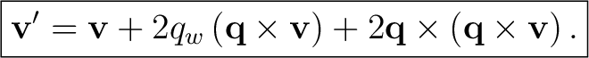 $\displaystyle \boxed{ \mathbf v' =\mathbf v +2q_w\left(\mathbf q\times\mathbf v\right) +2\mathbf q\times\left(\mathbf q\times\mathbf v\right). }$ $\displaystyle \boxed{ \mathbf v' =\mathbf v +2q_w\left(\mathbf q\times\mathbf v\right) +2\mathbf q\times\left(\mathbf q\times\mathbf v\right). }$
