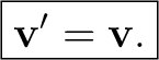 $\displaystyle \boxed{\mathbf v'=\mathbf v.}$ $\displaystyle \boxed{\mathbf v'=\mathbf v.}$