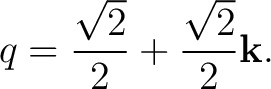 $\displaystyle q=\frac{\sqrt2}{2}+\frac{\sqrt2}{2}\mathbf k.$ $\displaystyle q=\frac{\sqrt2}{2}+\frac{\sqrt2}{2}\mathbf k.$