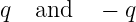 q  and    − q
