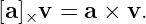 [a]×v =  a × v.
