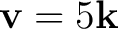 $\mathbf v=5\mathbf k$