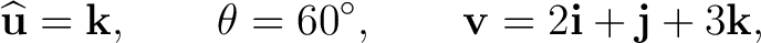 $\displaystyle \widehat{\mathbf u}=\mathbf k, \qquad \theta=60^\circ, \qquad \mathbf v=2\mathbf i+\mathbf j+3\mathbf k, $