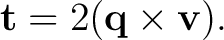 $\displaystyle \mathbf t=2(\mathbf q\times\mathbf v). $