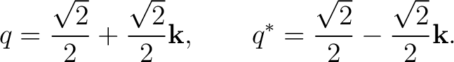 $\displaystyle q=\frac{\sqrt2}{2}+\frac{\sqrt2}{2}\mathbf k, \qquad q^*=\frac{\sqrt2}{2}-\frac{\sqrt2}{2}\mathbf k. $