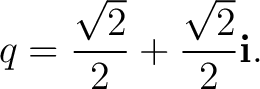 $\displaystyle q=\frac{\sqrt2}{2}+\frac{\sqrt2}{2}\mathbf i. $