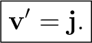 $\displaystyle \boxed{\mathbf v'=\mathbf j.}$