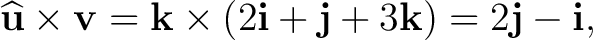 $\displaystyle \widehat{\mathbf u}\times\mathbf v =\mathbf k\times(2\mathbf i+\mathbf j+3\mathbf k) =2\mathbf j-\mathbf i, $