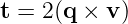 t = 2 (q ×  v)
