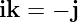 ik = − j
