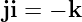 ji = − k
