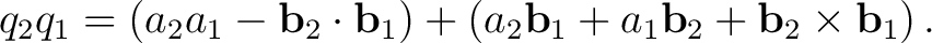 $\displaystyle q_2q_1 = \left( a_2a_1-\mathbf b_2\cdot\mathbf b_1 \right) + \left( a_2\mathbf b_1 + a_1\mathbf b_2 + \mathbf b_2\times\mathbf b_1 \right).$ $\displaystyle q_2q_1 = \left( a_2a_1-\mathbf b_2\cdot\mathbf b_1 \right) + \left( a_2\mathbf b_1 + a_1\mathbf b_2 + \mathbf b_2\times\mathbf b_1 \right).$