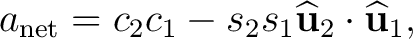 $\displaystyle a_{\mathrm{net}} = c_2c_1 - s_2s_1 \widehat{\mathbf u}_2\cdot\widehat{\mathbf u}_1,$ $\displaystyle a_{\mathrm{net}} = c_2c_1 - s_2s_1 \widehat{\mathbf u}_2\cdot\widehat{\mathbf u}_1,$