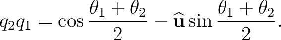 $\displaystyle q_2q_1 = \cos \frac{\theta_1+\theta_2}{2} - \widehat{\mathbf u} \sin \frac{\theta_1+\theta_2}{2}.$ $\displaystyle q_2q_1 = \cos \frac{\theta_1+\theta_2}{2} - \widehat{\mathbf u} \sin \frac{\theta_1+\theta_2}{2}.$