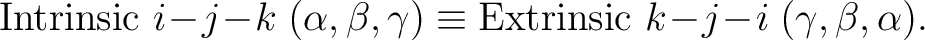 $\displaystyle \mathrm{Intrinsic}\ i\!-\!j\!-\!k \;(\alpha,\beta,\gamma) \equiv \mathrm{Extrinsic}\ k\!-\!j\!-\!i \;(\gamma,\beta,\alpha).$ $\displaystyle \mathrm{Intrinsic}\ i\!-\!j\!-\!k \;(\alpha,\beta,\gamma) \equiv \mathrm{Extrinsic}\ k\!-\!j\!-\!i \;(\gamma,\beta,\alpha).$