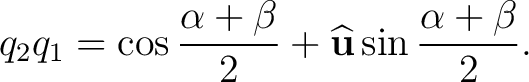 $\displaystyle q_2q_1=\cos\frac{\alpha+\beta}{2}+\widehat{\mathbf u}\sin\frac{\alpha+\beta}{2}.$