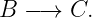 B  −→  C.
