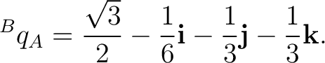 $\displaystyle {}^{B}q_A = \frac{\sqrt3}{2} -\frac16\mathbf i -\frac13\mathbf j -\frac13\mathbf k.$ $\displaystyle {}^{B}q_A = \frac{\sqrt3}{2} -\frac16\mathbf i -\frac13\mathbf j -\frac13\mathbf k.$