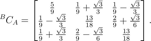 $\displaystyle {}^{B}C_A = \begin{bmatrix} \frac59 & \frac19+\frac{\sqrt3}{3} & ... ...ac19+\frac{\sqrt3}{3} & \frac29-\frac{\sqrt3}{6} & \frac{13}{18} \end{bmatrix}.$ $\displaystyle {}^{B}C_A = \begin{bmatrix} \frac59 & \frac19+\frac{\sqrt3}{3} & ... ...ac19+\frac{\sqrt3}{3} & \frac29-\frac{\sqrt3}{6} & \frac{13}{18} \end{bmatrix}.$