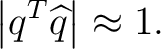 $\displaystyle \left\vert q^T\widehat q \right\vert \approx1.$ $\displaystyle \left\vert q^T\widehat q \right\vert \approx1.$