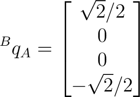 $\displaystyle {}^{B}q_A = \begin{bmatrix} \sqrt2/2\ 0\ 0\ -\sqrt2/2 \end{bmatrix}$ $\displaystyle {}^{B}q_A = \begin{bmatrix} \sqrt2/2\ 0\ 0\ -\sqrt2/2 \end{bmatrix}$