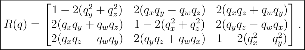 $\displaystyle \boxed{ R(q)= \begin{bmatrix} 1-2(q_y^2+q_z^2) & 2(q_xq_y-q_wq_z)... ...q_x)\ 2(q_xq_z-q_wq_y) & 2(q_yq_z+q_wq_x) & 1-2(q_x^2+q_y^2) \end{bmatrix}. }$