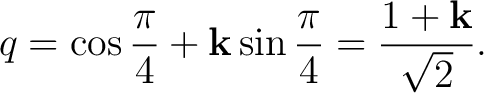 $\displaystyle q=\cos\frac{\pi}{4}+\mathbf k\sin\frac{\pi}{4} =\frac{1+\mathbf k}{\sqrt2}.$
