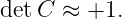 detC  ≈ +1.
