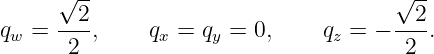      √2--                             √2-
qw = ----,    qx = qy = 0,     qz = − ---.
      2                               2
