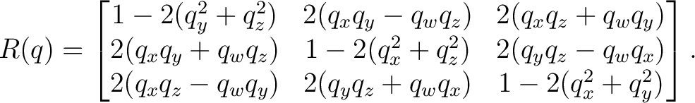 $\displaystyle R(q)= \begin{bmatrix} 1-2(q_y^2+q_z^2) & 2(q_xq_y-q_wq_z) & 2(q_x... ..._wq_x)\ 2(q_xq_z-q_wq_y) & 2(q_yq_z+q_wq_x) & 1-2(q_x^2+q_y^2) \end{bmatrix}.$