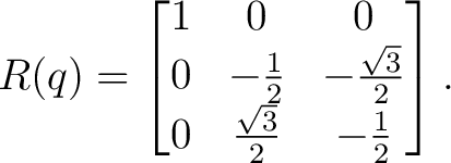 $\displaystyle R(q)= \begin{bmatrix} 1 & 0 & 0\ 0 & -\frac12 & -\frac{\sqrt3}{2}\ 0 & \frac{\sqrt3}{2} & -\frac12 \end{bmatrix}.$